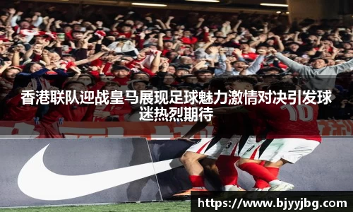 香港联队迎战皇马展现足球魅力激情对决引发球迷热烈期待
