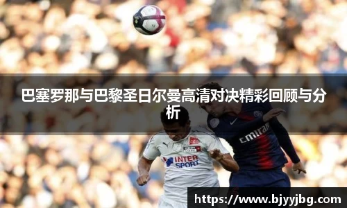 巴塞罗那与巴黎圣日尔曼高清对决精彩回顾与分析