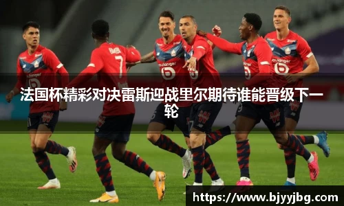 法国杯精彩对决雷斯迎战里尔期待谁能晋级下一轮