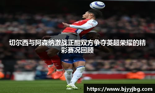 切尔西与阿森纳激战正酣双方争夺英超荣耀的精彩赛况回顾